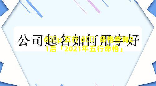 🌵 五行 🐴 命格查询21后「2021年五行命格」